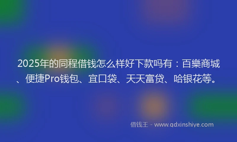 2025年的同程借钱怎么样好下款吗有：百樂商城、便捷Pro钱包、宜口袋、天天富贷、哈银花等。