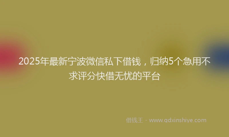 2025年最新宁波微信私下借钱，归纳5个急用不求评分快借无忧的平台