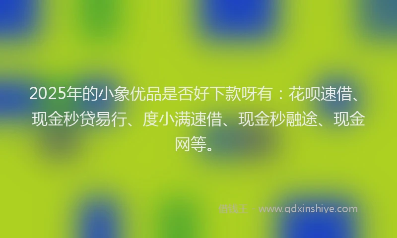 2025年的小象优品是否好下款呀有:花呗速借、现金秒贷易行、度小满速借、现金秒融途、现金网等。