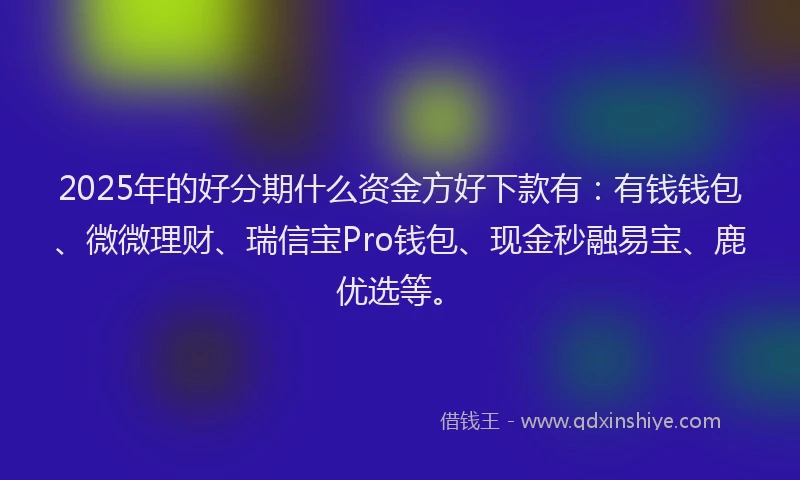 2025年的好分期什么资金方好下款有：有钱钱包、微微理财、瑞信宝Pro钱包、现金秒融易宝、鹿优选等。