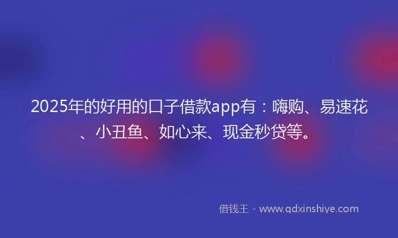 2025年的好用的口子借款app有：嗨购、易速花、小丑鱼、如心来、现金秒贷等。