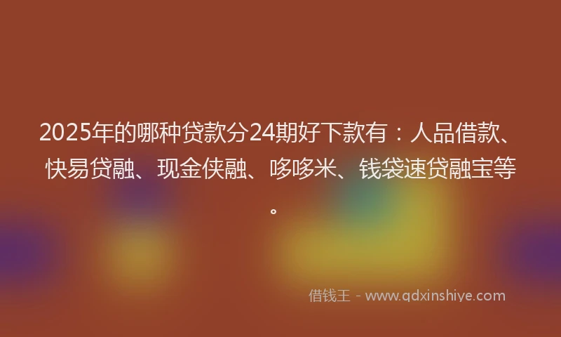 2025年的哪种贷款分24期好下款有：人品借款、快易贷融、现金侠融、哆哆米、钱袋速贷融宝等。