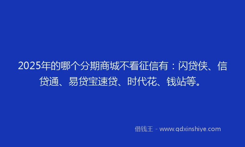 2025年的哪个分期商城不看征信有：闪贷侠、信贷通、易贷宝速贷、时代花、钱站等。
