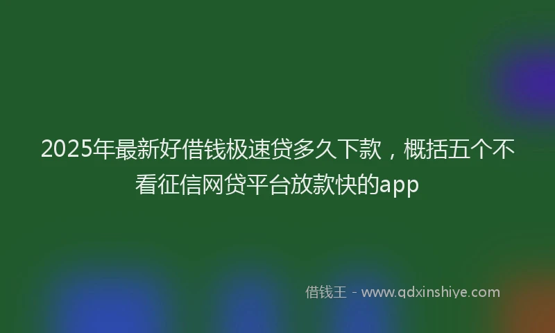 2025年最新好借钱极速贷多久下款，概括五个不看征信网贷平台放款快的app