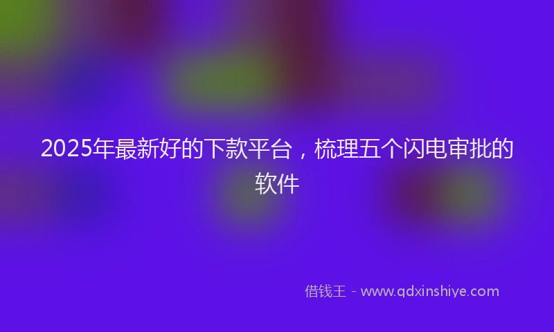 2025年最新好的下款平台，梳理五个闪电审批的软件