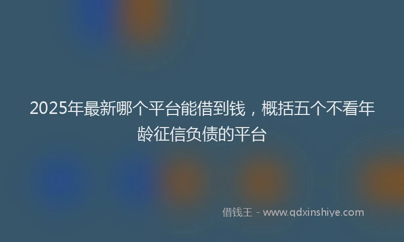 2025年最新哪个平台能借到钱，概括五个不看年龄征信负债的平台