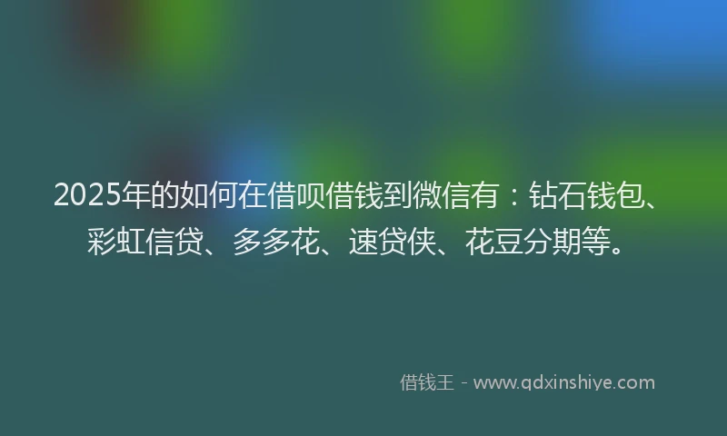 2025年的如何在借呗借钱到微信有：钻石钱包、彩虹信贷、多多花、速贷侠、花豆分期等。