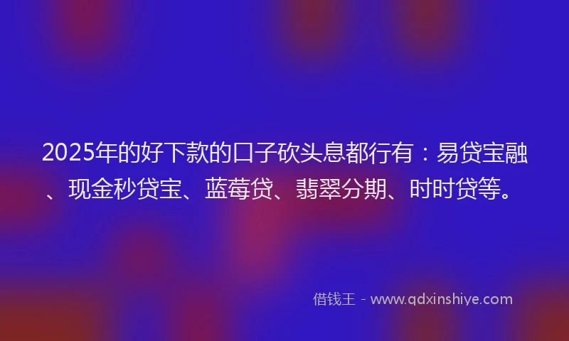 2025年的好下款的口子砍头息都行有：易贷宝融、现金秒贷宝、蓝莓贷、翡翠分期、时时贷等。