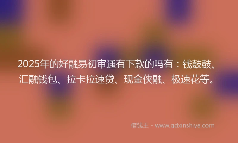 2025年的好融易初审通有下款的吗有：钱鼓鼓、汇融钱包、拉卡拉速贷、现金侠融、极速花等。