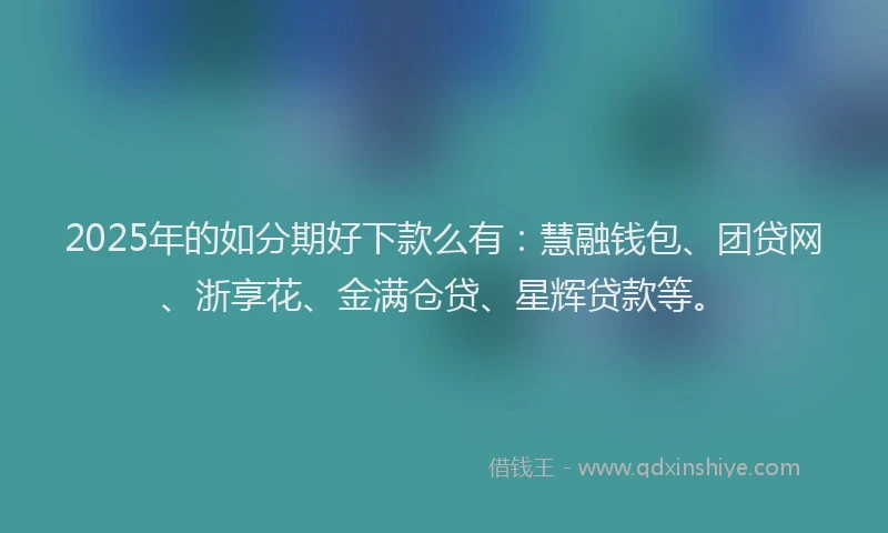 2025年的如分期好下款么有：慧融钱包、团贷网、浙享花、金满仓贷、星辉贷款等。