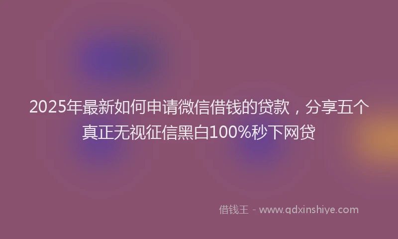 2025年最新如何申请微信借钱的贷款，分享五个真正无视征信黑白100%秒下网贷