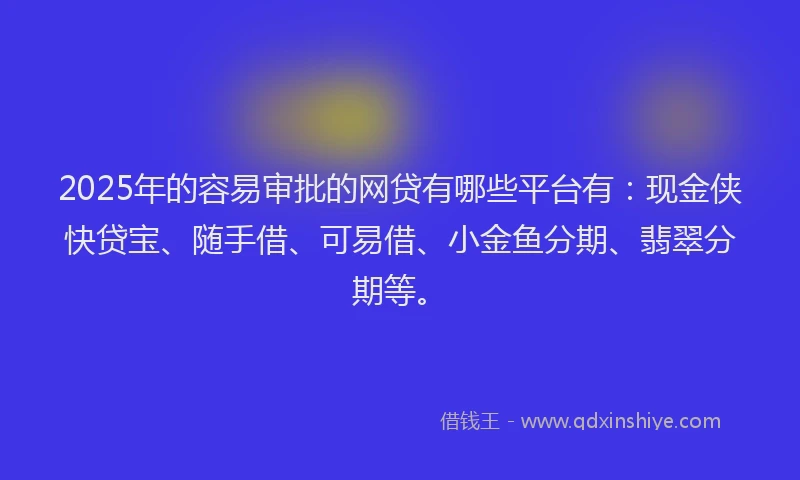 2025年的容易审批的网贷有哪些平台有：现金侠快贷宝、随手借、可易借、小金鱼分期、翡翠分期等。