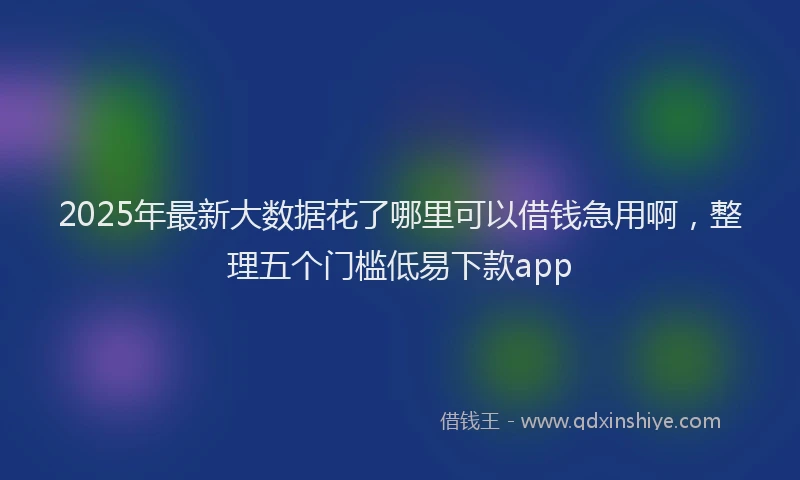 2025年最新大数据花了哪里可以借钱急用啊，整理五个门槛低易下款app