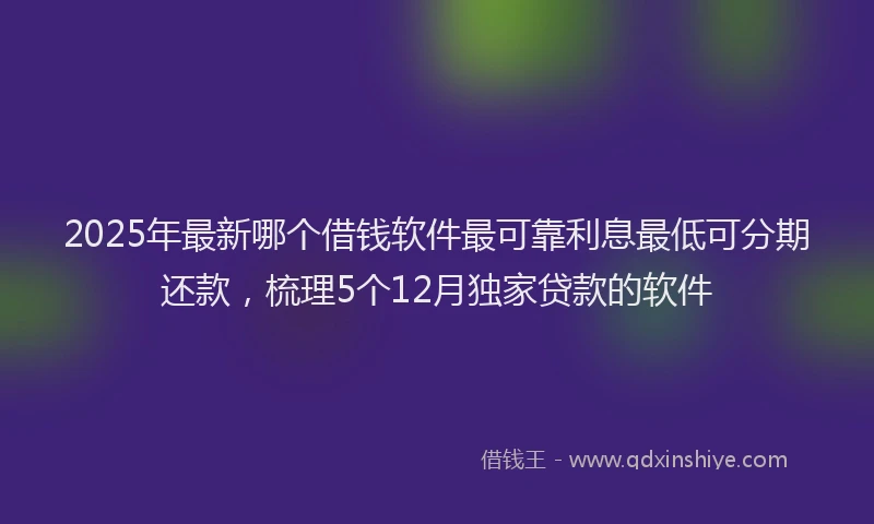 2025年最新哪个借钱软件最可靠利息最低可分期还款，梳理5个12月独家贷款的软件
