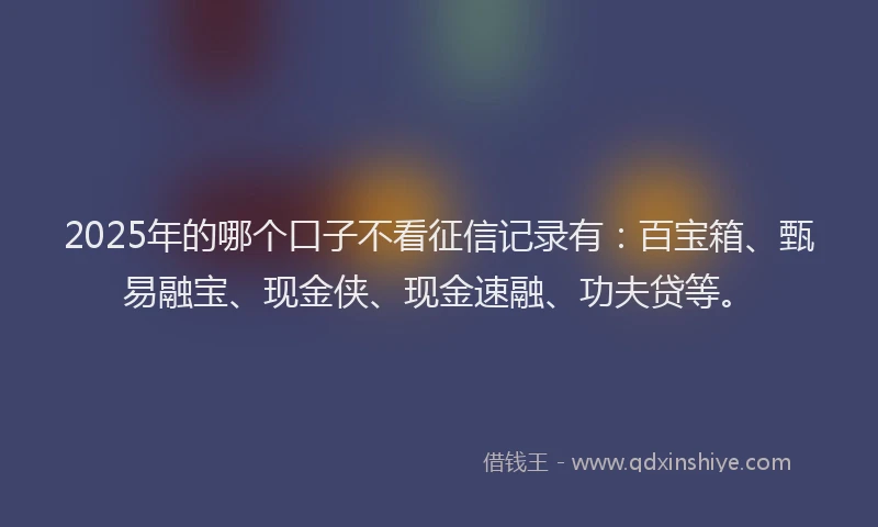 2025年的哪个口子不看征信记录有：百宝箱、甄易融宝、现金侠、现金速融、功夫贷等。