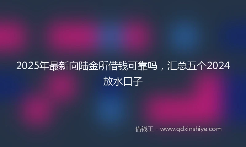 2025年最新向陆金所借钱可靠吗，汇总五个2024放水口子