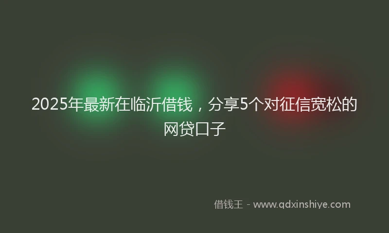 2025年最新在临沂借钱，分享5个对征信宽松的网贷口子