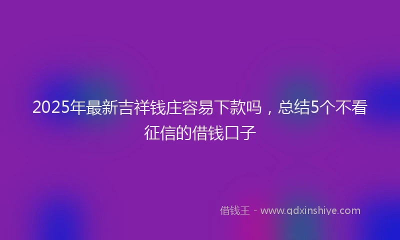 2025年最新吉祥钱庄容易下款吗，总结5个不看征信的借钱口子