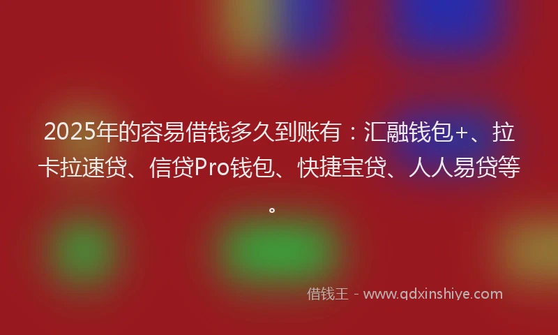 2025年的容易借钱多久到账有：汇融钱包+、拉卡拉速贷、信贷Pro钱包、快捷宝贷、人人易贷等。