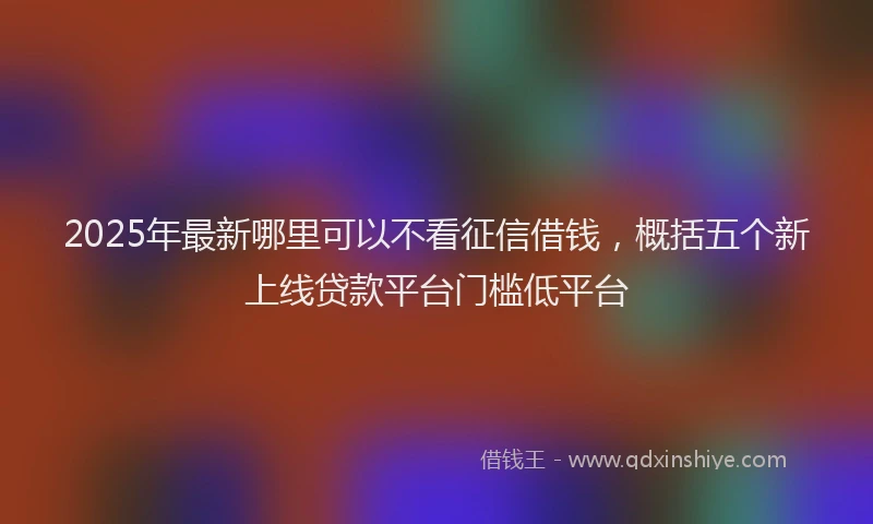 2025年最新哪里可以不看征信借钱，概括五个新上线贷款平台门槛低平台