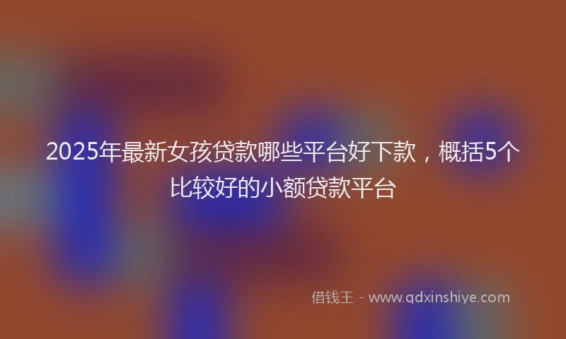 2025年最新女孩贷款哪些平台好下款，概括5个比较好的小额贷款平台