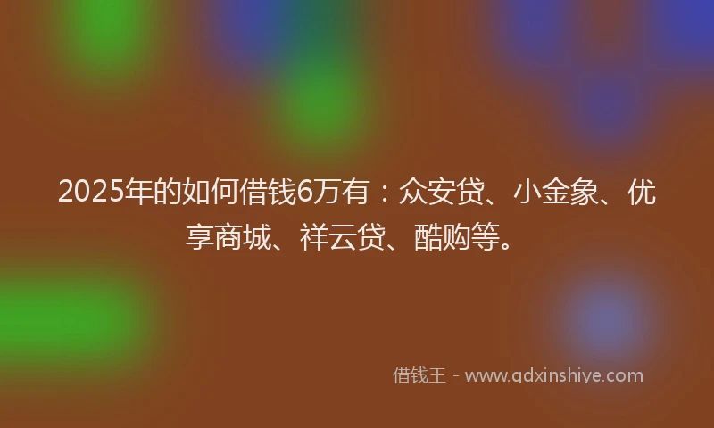 2025年的如何借钱6万有：众安贷、小金象、优享商城、祥云贷、酷购等。