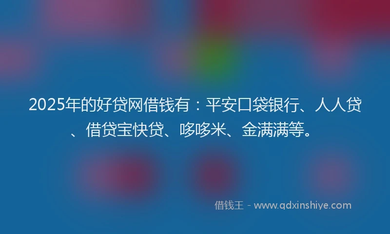 2025年的好贷网借钱有：平安口袋银行、人人贷、借贷宝快贷、哆哆米、金满满等。