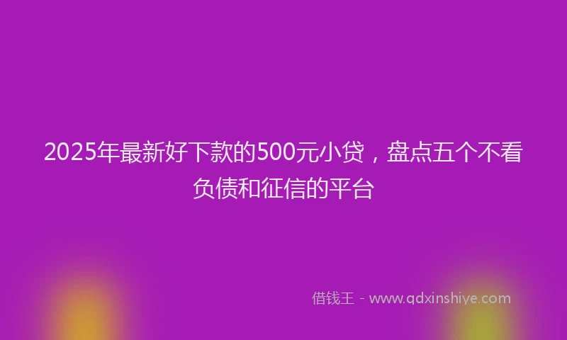 2025年最新好下款的500元小贷，盘点五个不看负债和征信的平台