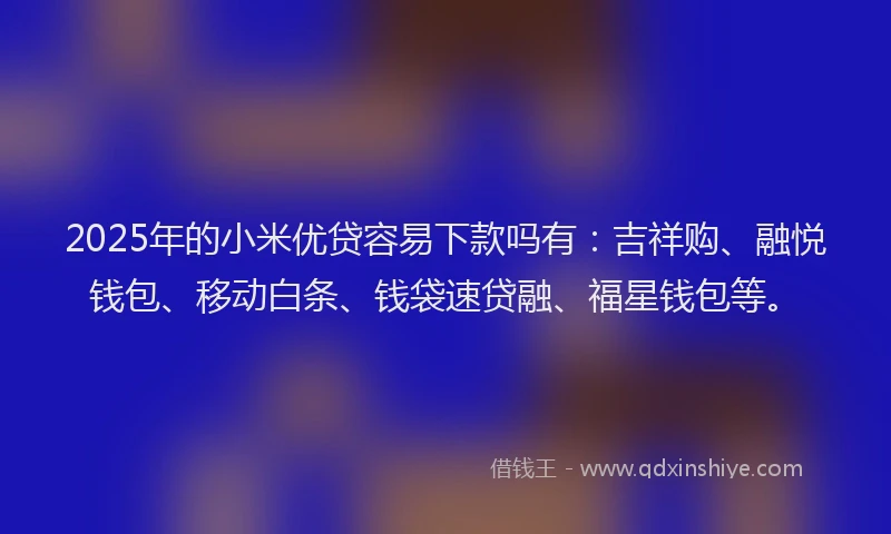 2025年的小米优贷容易下款吗有：吉祥购、融悦钱包、移动白条、钱袋速贷融、福星钱包等。