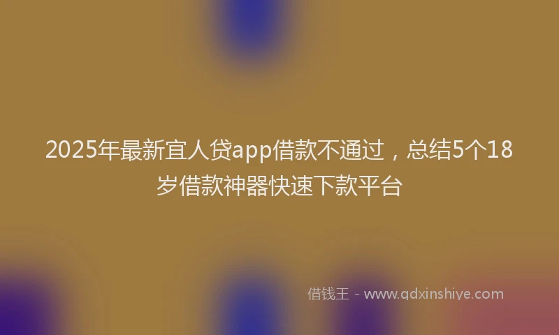 2025年最新宜人贷app借款不通过，总结5个18岁借款神器快速下款平台