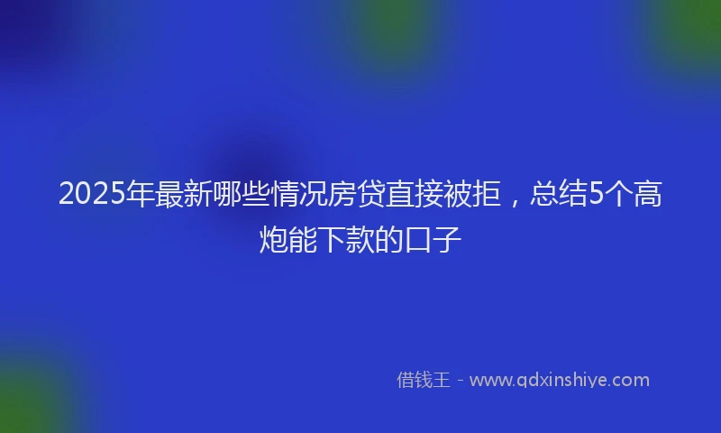 2025年最新哪些情况房贷直接被拒，总结5个高炮能下款的口子