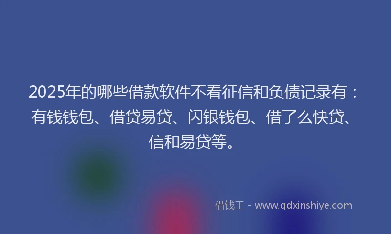 2025年的哪些借款软件不看征信和负债记录有：有钱钱包、借贷易贷、闪银钱包、借了么快贷、信和易贷等。