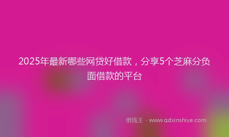 2025年最新哪些网贷好借款，分享5个芝麻分负面借款的平台