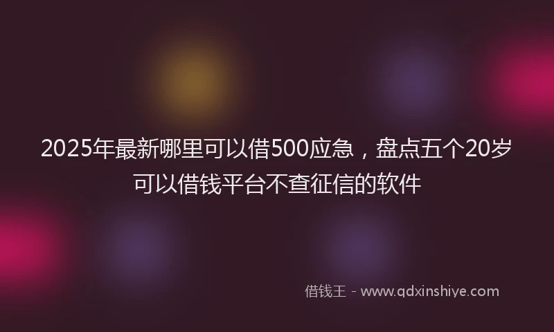 2025年最新哪里可以借500应急，盘点五个20岁可以借钱平台不查征信的软件