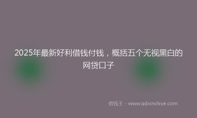2025年最新好利借钱付钱，概括五个无视黑白的网贷口子