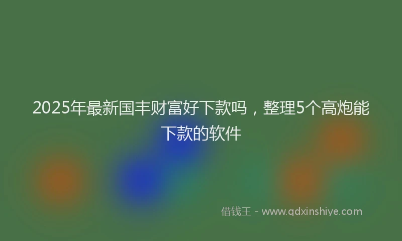 2025年最新国丰财富好下款吗，整理5个高炮能下款的软件