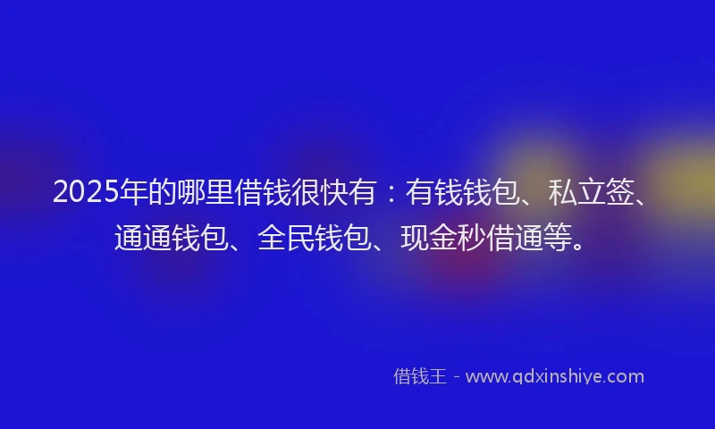 2025年的哪里借钱很快有：有钱钱包、私立签、通通钱包、全民钱包、现金秒借通等。
