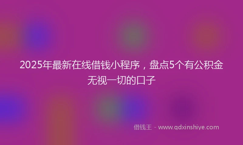 2025年最新在线借钱小程序，盘点5个有公积金无视一切的口子