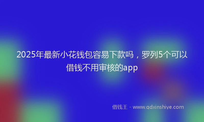 2025年最新小花钱包容易下款吗，罗列5个可以借钱不用审核的app