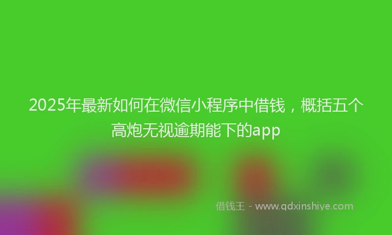 2025年最新如何在微信小程序中借钱，概括五个高炮无视逾期能下的app