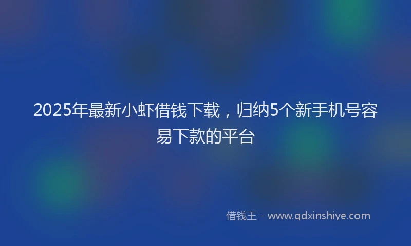 2025年最新小虾借钱下载，归纳5个新手机号容易下款的平台