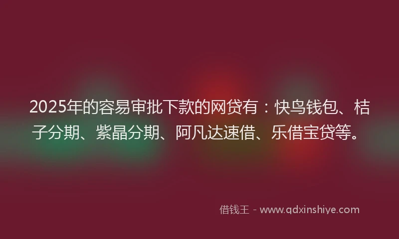 2025年的容易审批下款的网贷有：快鸟钱包、桔子分期、紫晶分期、阿凡达速借、乐借宝贷等。