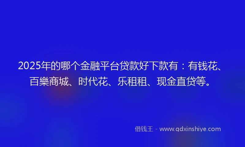 2025年的哪个金融平台贷款好下款有：有钱花、百樂商城、时代花、乐租租、现金直贷等。