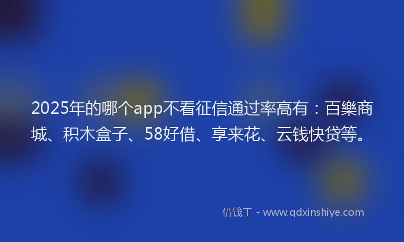2025年的哪个app不看征信通过率高有：百樂商城、积木盒子、58好借、享来花、云钱快贷等。