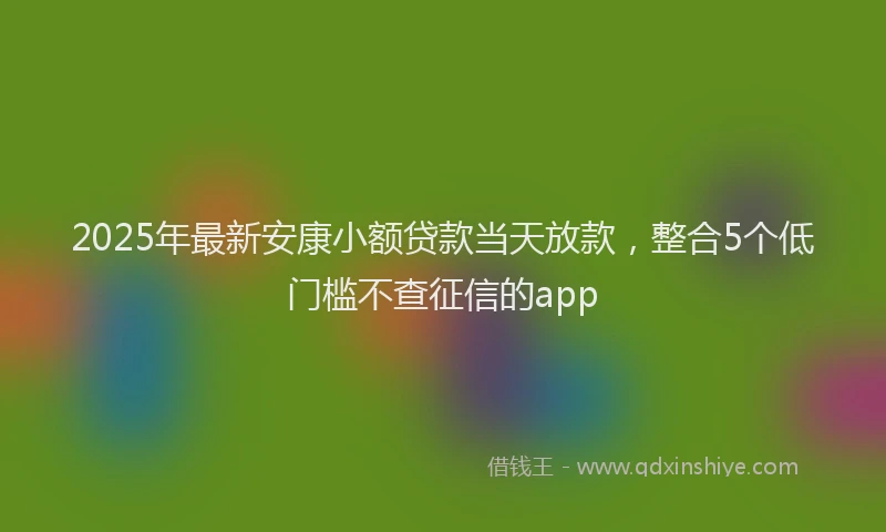 2025年最新安康小额贷款当天放款，整合5个低门槛不查征信的app