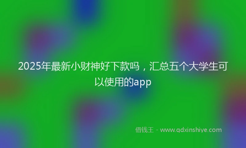 2025年最新小财神好下款吗，汇总五个大学生可以使用的app
