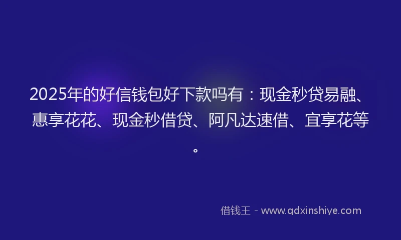 2025年的好信钱包好下款吗有：现金秒贷易融、惠享花花、现金秒借贷、阿凡达速借、宜享花等。