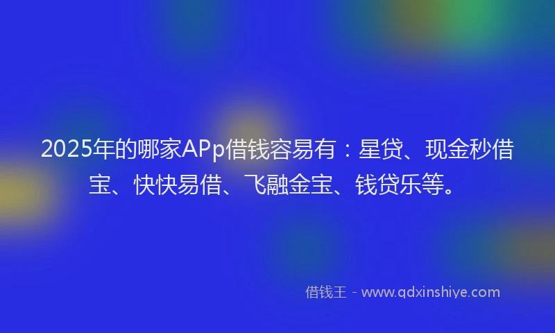 2025年的哪家APp借钱容易有：星贷、现金秒借宝、快快易借、飞融金宝、钱贷乐等。