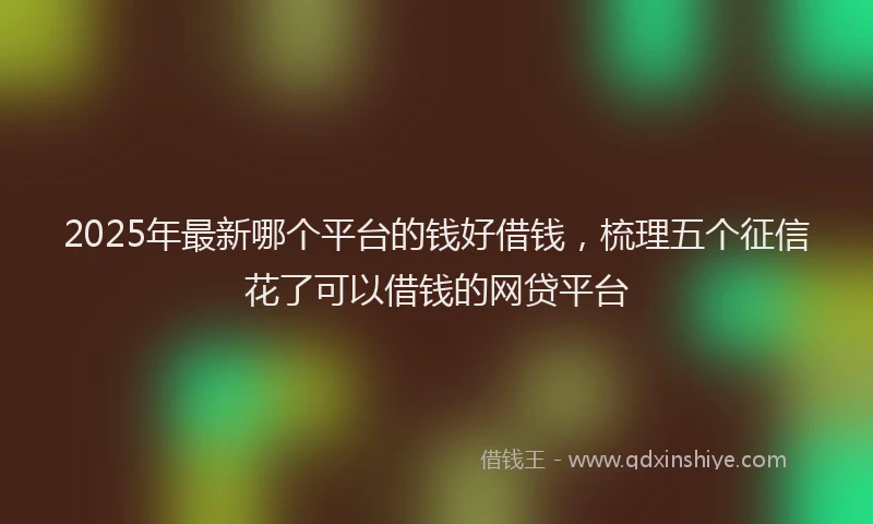 2025年最新哪个平台的钱好借钱，梳理五个征信花了可以借钱的网贷平台