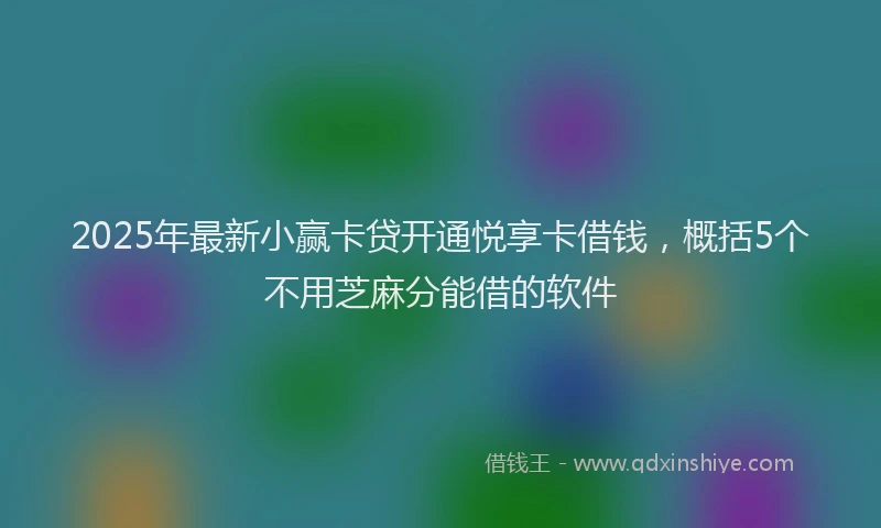 2025年最新小赢卡贷开通悦享卡借钱，概括5个不用芝麻分能借的软件